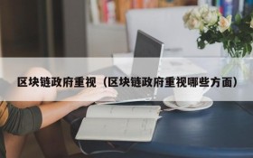 区块链政府重视(区块链政府重视哪些方面)