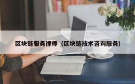 区块链服务律师(区块链技术咨询服务)