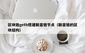 区块链geth搭建联盟链节点(联盟链的区块结构)