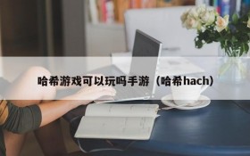 哈希游戏可以玩吗手游(哈希hach)