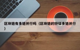 区块链有多链并行吗(区块链的特征多链并行)