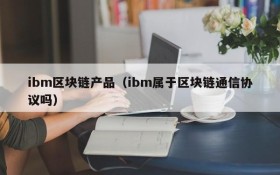 ibm区块链产品(ibm属于区块链通信协议吗)