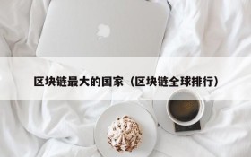 区块链最大的国家（区块链全球排行）