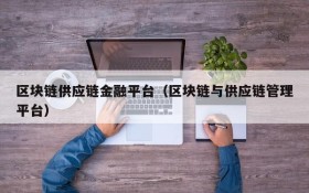 区块链供应链金融平台(区块链与供应链管理平台)
