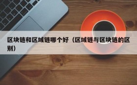 区块链和区域链哪个好(区域链与区块链的区别)
