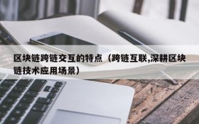 区块链跨链交互的特点(跨链互联,深耕区块链技术应用场景)