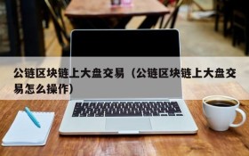 公链区块链上大盘交易(公链区块链上大盘交易怎么操作)