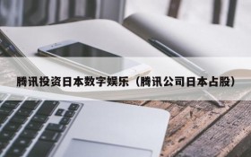腾讯投资日本数字娱乐(腾讯公司日本占股)