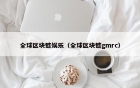 全球区块链娱乐(全球区块链gmrc)