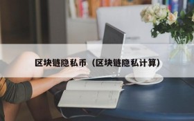 区块链隐私币(区块链隐私计算)
