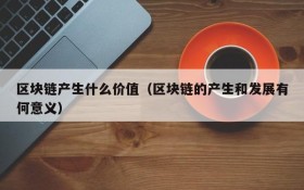 区块链产生什么价值(区块链的产生和发展有何意义)
