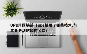 UPS用区块链(ups使用了哪些技术,与其业务战略如何关联)