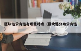 区块链公有链有哪些特点(区块链分为公有链)