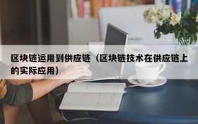 区块链运用到供应链(区块链技术在供应链上的实际应用)