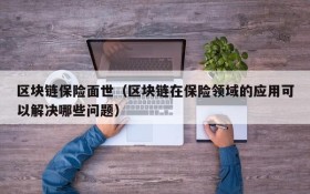 区块链保险面世(区块链在保险领域的应用可以解决哪些问题)