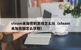 steam未加密的游戏怎么玩(steam未加密版怎么获取)