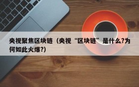 央视聚焦区块链(央视“区块链”是什么?为何如此火爆?)