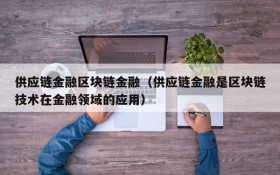 供应链金融区块链金融(供应链金融是区块链技术在金融领域的应用)
