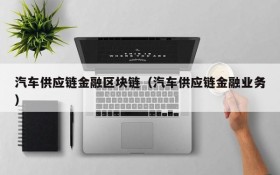 汽车供应链金融区块链(汽车供应链金融业务)