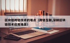 区块链跨链技术的难点(跨链互联,深耕区块链技术应用场景)