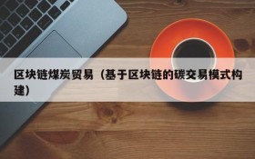 区块链煤炭贸易(基于区块链的碳交易模式构建)
