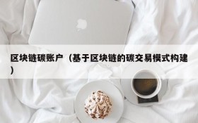 区块链碳账户(基于区块链的碳交易模式构建)