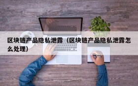 区块链产品隐私泄露（区块链产品隐私泄露怎么处理）