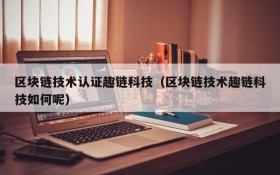 区块链技术认证趣链科技(区块链技术趣链科技如何呢)