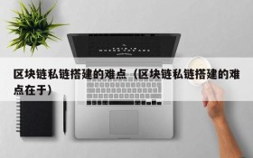 区块链私链搭建的难点（区块链私链搭建的难点在于）