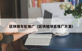 区块链车轮推广(区块链项目推广方案)