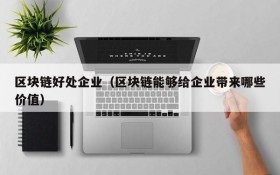 区块链好处企业(区块链能够给企业带来哪些价值)