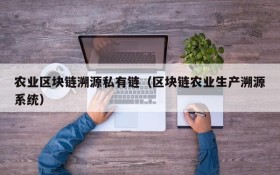 农业区块链溯源私有链(区块链农业生产溯源系统)