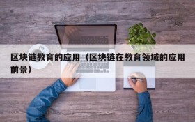 区块链教育的应用(区块链在教育领域的应用前景)