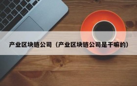 产业区块链公司(产业区块链公司是干嘛的)