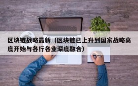 区块链战略最新(区块链已上升到国家战略高度开始与各行各业深度融合)