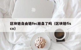 区块链自由链fec崩盘了吗(区块链fisco)