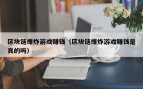 区块链爆炸游戏赚钱（区块链爆炸游戏赚钱是真的吗）