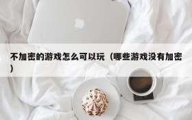 不加密的游戏怎么可以玩（哪些游戏没有加密）