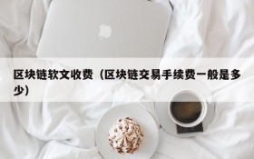 区块链软文收费(区块链交易手续费一般是多少)