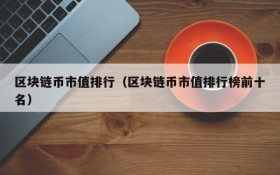 区块链币市值排行(区块链币市值排行榜前十名)