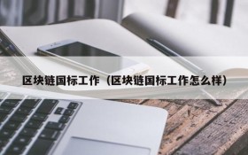 区块链国标工作(区块链国标工作怎么样)