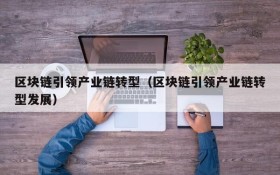 区块链引领产业链转型（区块链引领产业链转型发展）