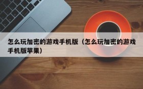 怎么玩加密的游戏手机版(怎么玩加密的游戏手机版苹果)