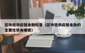 区块链供应链金融科普(区块链供应链金融的主要优势有哪些)