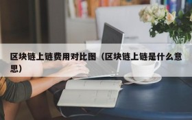 区块链上链费用对比图(区块链上链是什么意思)