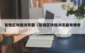 智链区块链浏览器(智链区块链浏览器有哪些)
