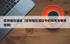 区块链在酒店(区块链在酒店中的应用有哪些视频)