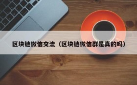 区块链微信交流（区块链微信群是真的吗）