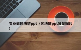 专业做区块链ppt（区块链ppt背景图片）