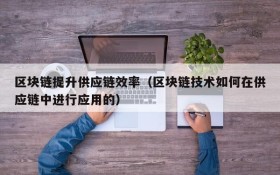 区块链提升供应链效率(区块链技术如何在供应链中进行应用的)